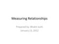 Measuring Relationships Prepared by: Bhakti Joshi January 13, 2012.