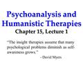 Psychoanalysis and Humanistic Therapies Chapter 15, Lecture 1 “The insight therapies assume that many psychological problems diminish as self- awareness.