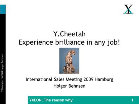 BI 29.08.03 YXLON. The reason why Y.Cheetah – ISM2009 Holger Behnsen 1 Y.Cheetah Experience brilliance in any job! International Sales Meeting 2009 Hamburg.