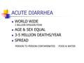 ACUTE DIARRHEA WORLD WIDE 1 BILLION EPISODE/YEAR AGE & SEX EQUAL 3-5 MILLION DEATHS/YEAR SPREAD PERSON TO PERSON-CONTAMINATED FOOD & WATER.