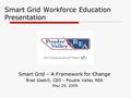 Smart Grid Workforce Education Presentation Smart Grid – A Framework for Change Brad Gaskill, CEO - Poudre Valley REA May 29, 2009.