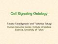 Cell Signaling Ontology Takako Takai-Igarashi and Toshihisa Takagi Human Genome Center, Institute of Medical Science, University of Tokyo.