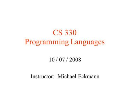 CS 330 Programming Languages 10 / 07 / 2008 Instructor: Michael Eckmann.