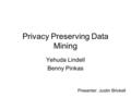 Privacy Preserving Data Mining Yehuda Lindell Benny Pinkas Presenter: Justin Brickell.