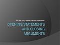 Tell the story better than the other side.. Opening Statements  This is like the introductory paragraph and thesis statement of an essay  This lays.