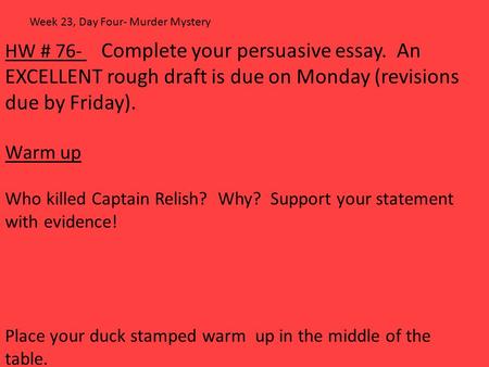 HW # 76- Complete your persuasive essay. An EXCELLENT rough draft is due on Monday (revisions due by Friday). Warm up Who killed Captain Relish? Why? Support.