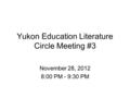 Yukon Education Literature Circle Meeting #3 November 28, 2012 8:00 PM - 9:30 PM.