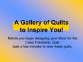 A Gallery of Quilts to Inspire You! Before you begin designing your block for the Class Friendship Quilt, take a few minutes to view these quilts.