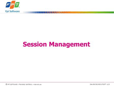 © FPT SOFTWARE – TRAINING MATERIAL – Internal use 04e-BM/NS/HDCV/FSOFT v2/3 Session Management.