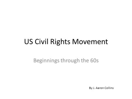 US Civil Rights Movement Beginnings through the 60s By J. Aaron Collins.