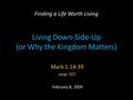 Living Down-Side-Up (or Why the Kingdom Matters) Finding a Life Worth Living Mark 1:14-39 page 922 February 8, 2009.