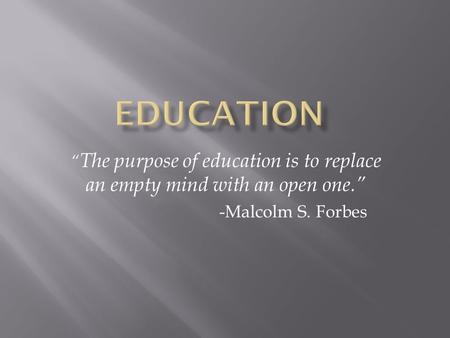 “ The purpose of education is to replace an empty mind with an open one.” -Malcolm S. Forbes.