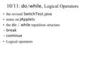 10/11: do/while, Logical Operators the revised SwitchTest.java notes on JApplets the do / while repetition structure break continue Logical operators.