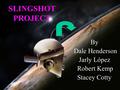 SLINGSHOT PROJECT By Dale Henderson Jarly López Robert Kemp Stacey Cotty.