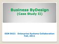 Business ByDesign (Case Study II) EGN 5621 Enterprise Systems Collaboration Fall, 2011.