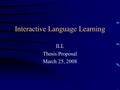 Interactive Language Learning ILL Thesis Proposal March 25, 2008.