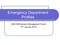 Emergency Department Profiles ACB WM Demand Management Forum 9 TH January 2012.