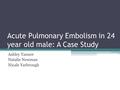 Acute Pulmonary Embolism in 24 year old male: A Case Study Ashley Tanner Natalie Newman Nicale Yarbrough.