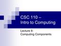 CSC 110 – Intro to Computing Lecture 8: Computing Components.