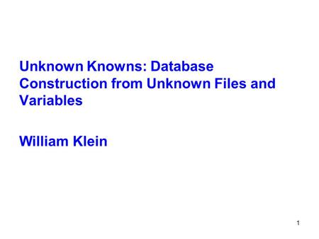 1 Unknown Knowns: Database Construction from Unknown Files and Variables William Klein.