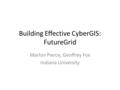 Building Effective CyberGIS: FutureGrid Marlon Pierce, Geoffrey Fox Indiana University.