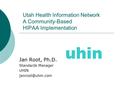 Utah Health Information Network A Community-Based HIPAA Implementation Jan Root, Ph.D. Standards Manager UHIN uhin.