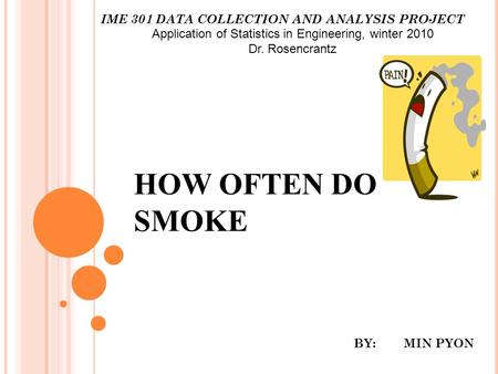 HOW OFTEN DO I SMOKE BY: MIN PYON IME 301 DATA COLLECTION AND ANALYSIS PROJECT Application of Statistics in Engineering, winter 2010 Dr. Rosencrantz.