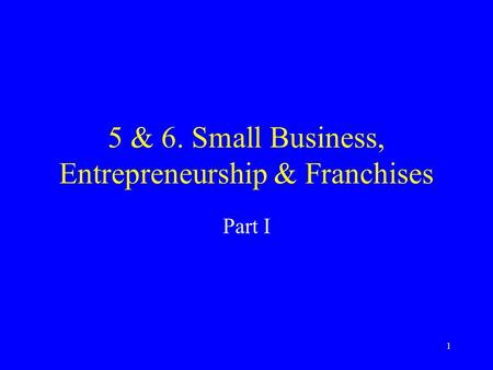 1 5 & 6. Small Business, Entrepreneurship & Franchises Part I.