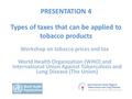 PRESENTATION 4 Types of taxes that can be applied to tobacco products Workshop on tobacco prices and tax World Health Organization (WHO) and International.