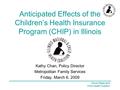 Illinois Maternal & Child Health Coalition Anticipated Effects of the Children’s Health Insurance Program (CHIP) in Illinois Kathy Chan, Policy Director.