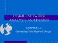 CIS460 – NETWORK ANALYSIS AND DESIGN CHAPTER 12 Optimizing Your Network Design.