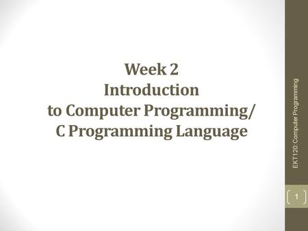 Week 2 Introduction to Computer Programming/ C Programming Language 1 EKT120: Computer Programming.