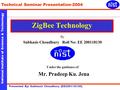 National Institute of Science & Technology Technical Seminar Presentation-2004 Presented By: Subhasis Choudhury [EE200118130] ZigBee Technology By Subhasis.