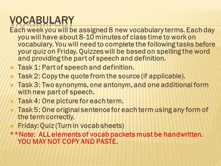 Each week you will be assigned 8 new vocabulary terms. Each day you will have about 8-10 minutes of class time to work on vocabulary. You will need to.