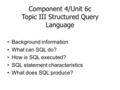 Component 4/Unit 6c Topic III Structured Query Language Background information What can SQL do? How is SQL executed? SQL statement characteristics What.