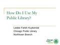 How Do I Use My Public Library? Leslee Farish Kuykendal Chicago Public Library Northtown Branch.