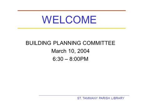 ST. TAMMANY PARISH LIBRARY WELCOME BUILDING PLANNING COMMITTEE March 10, 2004 6:30 – 8:00PM.