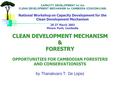 CLEAN DEVELOPMENT MECHANISM & FORESTRY CLEAN DEVELOPMENT MECHANISM & FORESTRY OPPORTUNITIES FOR CAMBODIAN FORESTERS AND CONSERVATIONISTS by Thanakvaro.