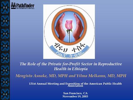 The Role of the Private for-Profit Sector in Reproductive Health in Ethiopia Mengistu Asnake, MD, MPH and Yilma Melkamu, MD, MPH 131st Annual Meeting and.