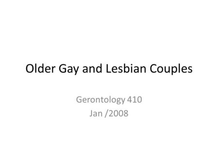 Older Gay and Lesbian Couples Gerontology 410 Jan /2008.