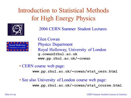 1 Introduction to Statistical Methods for High Energy Physics Glen Cowan 2006 CERN Summer Student Lectures CERN Summer Student Lectures on Statistics Glen.