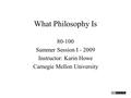 What Philosophy Is 80-100 Summer Session I - 2009 Instructor: Karin Howe Carnegie Mellon University.