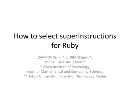 How to select superinstructions for Ruby ZAKIROV Salikh*, CHIBA Shigeru*, and SHIBAYAMA Etsuya** * Tokyo Institute of Technology, dept. of Mathematical.