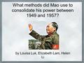 What methods did Mao use to consolidate his power between 1949 and 1957? by Louisa Luk, Elizabeth Lam, Helen Li.