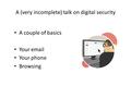 A (very incomplete) talk on digital security A couple of basics Your email Your phone Browsing.