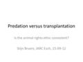 Predation versus transplantation Is the animal rights ethic consistent? Stijn Bruers, IARC Esch, 15-09-12.