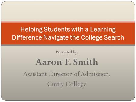 Presented by: Aaron F. Smith Assistant Director of Admission, Curry College Helping Students with a Learning Difference Navigate the College Search.