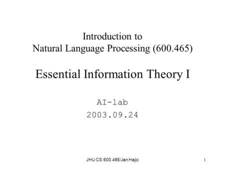 JHU CS 600.465/Jan Hajic 1 Introduction to Natural Language Processing (600.465) Essential Information Theory I AI-lab 2003.09.24.