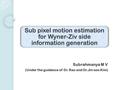 Sub pixel motion estimation for Wyner-Ziv side information generation Subrahmanya M V (Under the guidance of Dr. Rao and Dr.Jin-soo Kim)