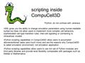 Scripting inside CompuCell3D XML gives you the ability to change simulation parameters using human-readable syntax but does not allow users to implement.